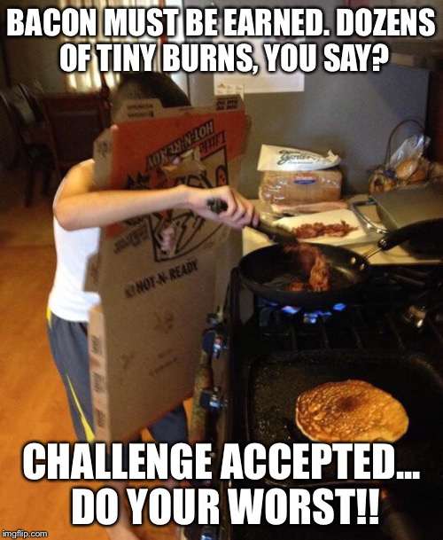 Bacon: PAIN FOR PLEASURE | BACON MUST BE EARNED. DOZENS OF TINY BURNS, YOU SAY? CHALLENGE ACCEPTED... DO YOUR WORST!! | image tagged in bacon | made w/ Imgflip meme maker