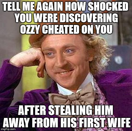 Creepy Condescending Wonka Meme | TELL ME AGAIN HOW SHOCKED YOU WERE DISCOVERING OZZY CHEATED ON YOU; AFTER STEALING HIM AWAY FROM HIS FIRST WIFE | image tagged in memes,creepy condescending wonka | made w/ Imgflip meme maker
