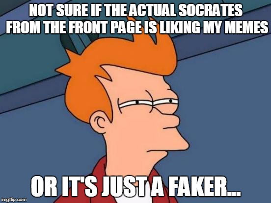 So suspicious... | NOT SURE IF THE ACTUAL SOCRATES FROM THE FRONT PAGE IS LIKING MY MEMES; OR IT'S JUST A FAKER... | image tagged in memes,futurama fry,socrates | made w/ Imgflip meme maker