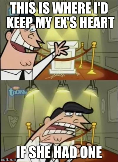 Harsh | THIS IS WHERE I'D KEEP MY EX'S HEART; IF SHE HAD ONE | image tagged in fairly odd parents,ex | made w/ Imgflip meme maker
