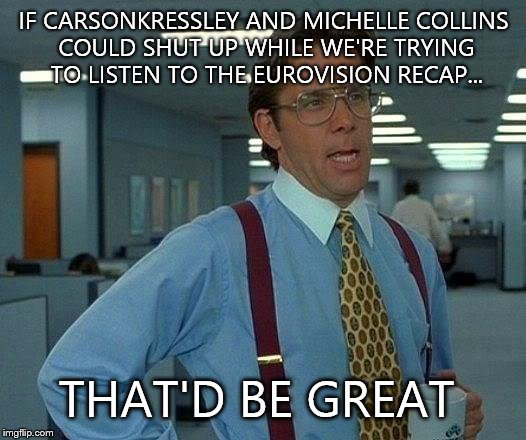 That Would Be Great | IF CARSONKRESSLEY AND MICHELLE COLLINS COULD SHUT UP WHILE WE'RE TRYING TO LISTEN TO THE EUROVISION RECAP... THAT'D BE GREAT | image tagged in memes,that would be great | made w/ Imgflip meme maker