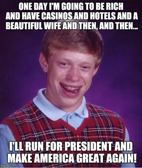 Bad Luck Brian | ONE DAY I'M GOING TO BE RICH AND HAVE CASINOS AND HOTELS AND A BEAUTIFUL WIFE AND THEN, AND THEN... I'LL RUN FOR PRESIDENT AND MAKE AMERICA GREAT AGAIN! | image tagged in memes,bad luck brian | made w/ Imgflip meme maker