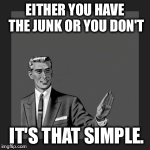 Kill Yourself Guy | EITHER YOU HAVE THE JUNK OR YOU DON'T; IT'S THAT SIMPLE. | image tagged in memes,kill yourself guy | made w/ Imgflip meme maker