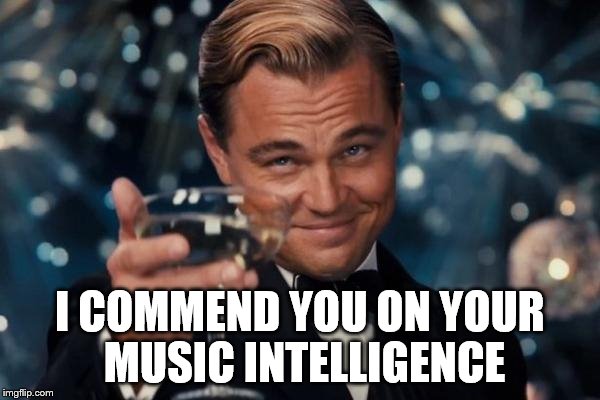 Leonardo Dicaprio Cheers Meme | I COMMEND YOU ON YOUR MUSIC INTELLIGENCE | image tagged in memes,leonardo dicaprio cheers | made w/ Imgflip meme maker