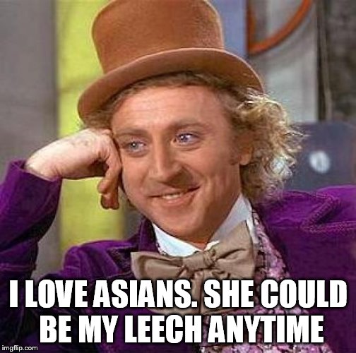 Creepy Condescending Wonka Meme | I LOVE ASIANS. SHE COULD BE MY LEECH ANYTIME | image tagged in memes,creepy condescending wonka | made w/ Imgflip meme maker