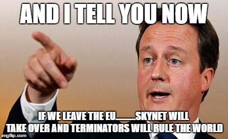 David Cameron  | AND I TELL YOU NOW; IF WE LEAVE THE EU..........SKYNET WILL TAKE OVER AND TERMINATORS WILL RULE THE WORLD | image tagged in david cameron | made w/ Imgflip meme maker