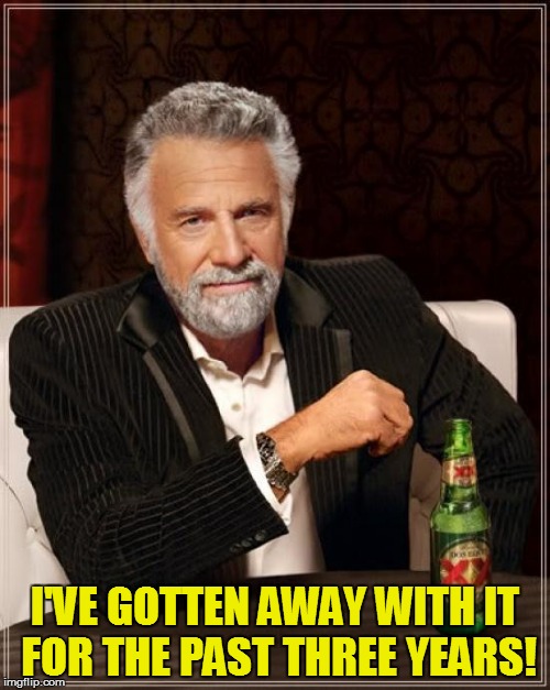 The Most Interesting Man In The World Meme | I'VE GOTTEN AWAY WITH IT FOR THE PAST THREE YEARS! | image tagged in memes,the most interesting man in the world | made w/ Imgflip meme maker