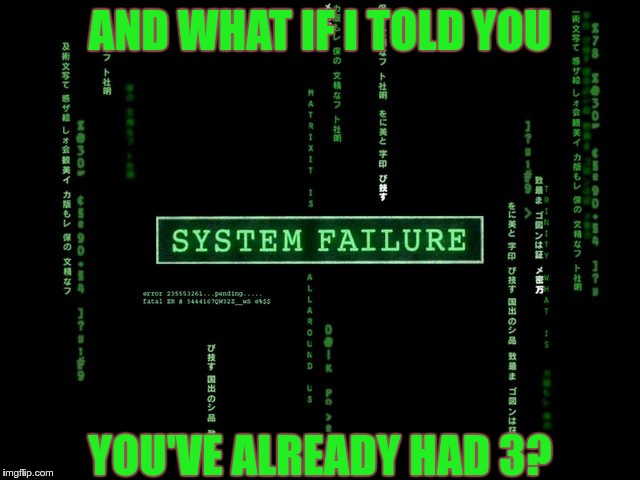 system failure | AND WHAT IF I TOLD YOU YOU'VE ALREADY HAD 3? | image tagged in system failure | made w/ Imgflip meme maker
