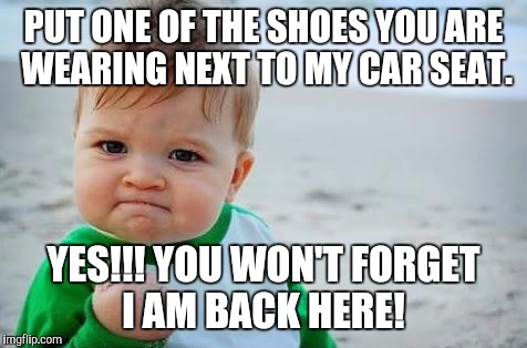 Fist pump baby | PUT ONE OF THE SHOES YOU ARE WEARING NEXT TO MY CAR SEAT. YES!!! YOU WON'T FORGET I AM BACK HERE! | image tagged in fist pump baby | made w/ Imgflip meme maker