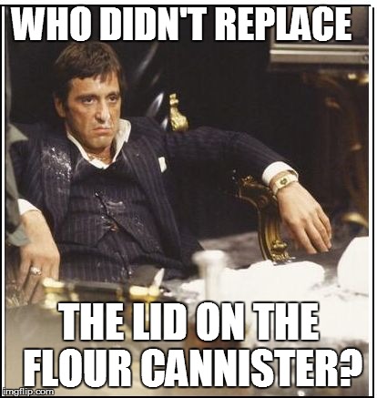 WHO DIDN'T REPLACE THE LID ON THE FLOUR CANNISTER? | made w/ Imgflip meme maker