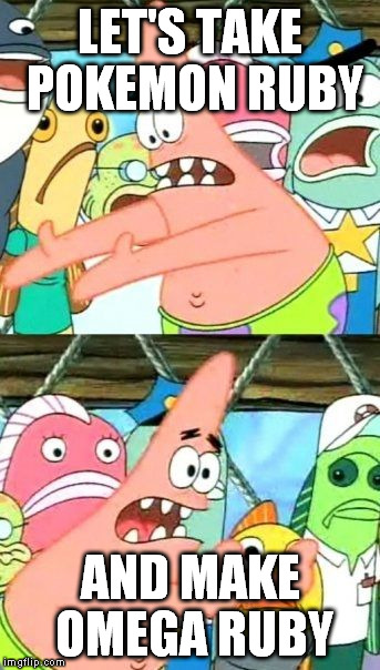 Put It Somewhere Else Patrick | LET'S TAKE POKEMON RUBY; AND MAKE OMEGA RUBY | image tagged in memes,put it somewhere else patrick | made w/ Imgflip meme maker