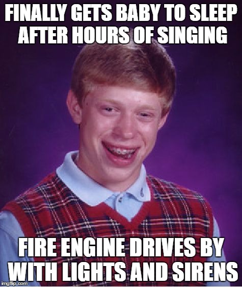 When Bad Luck Brian gets a Babysitting job... | FINALLY GETS BABY TO SLEEP AFTER HOURS OF SINGING; FIRE ENGINE DRIVES BY WITH LIGHTS AND SIRENS | image tagged in memes,bad luck brian | made w/ Imgflip meme maker