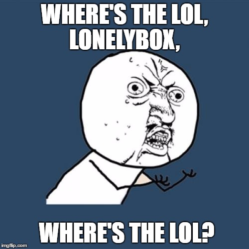 Y U No | WHERE'S THE LOL, LONELYBOX, WHERE'S THE LOL? | image tagged in memes,y u no | made w/ Imgflip meme maker