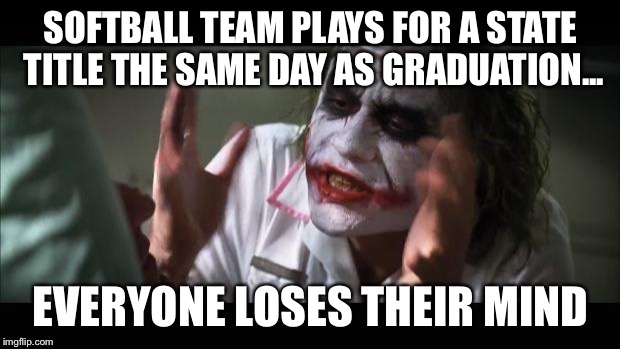 And everybody loses their minds Meme | SOFTBALL TEAM PLAYS FOR A STATE TITLE THE SAME DAY AS GRADUATION... EVERYONE LOSES THEIR MIND | image tagged in memes,and everybody loses their minds | made w/ Imgflip meme maker