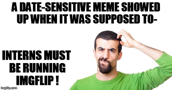 A DATE-SENSITIVE MEME SHOWED UP WHEN IT WAS SUPPOSED TO- INTERNS MUST BE RUNNING IMGFLIP ! | made w/ Imgflip meme maker
