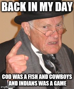 Back In My Day Meme | BACK IN MY DAY; COD WAS A FISH AND COWBOYS AND INDIANS WAS A GAME | image tagged in memes,back in my day | made w/ Imgflip meme maker