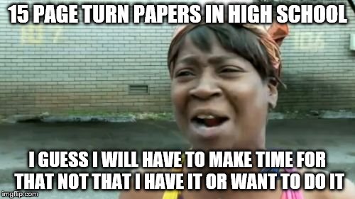 Ain't Nobody Got Time For That | 15 PAGE TURN PAPERS IN HIGH SCHOOL; I GUESS I WILL HAVE TO MAKE TIME FOR THAT NOT THAT I HAVE IT OR WANT TO DO IT | image tagged in memes,aint nobody got time for that | made w/ Imgflip meme maker