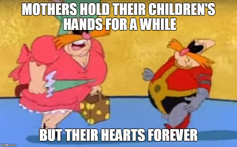 Mama Robotnik visits | MOTHERS HOLD THEIR CHILDREN'S HANDS FOR A WHILE; BUT THEIR HEARTS FOREVER | image tagged in robotnik,mothers day,mother | made w/ Imgflip meme maker