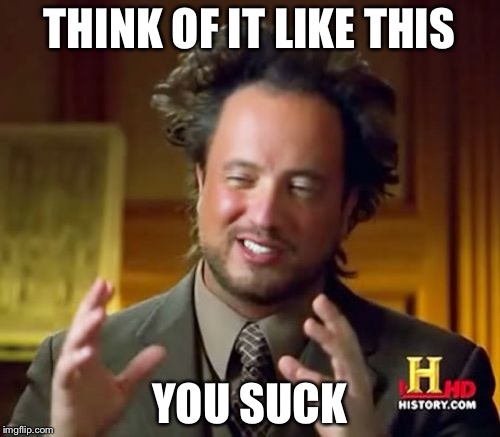 Ancient Aliens | THINK OF IT LIKE THIS; YOU SUCK | image tagged in memes,ancient aliens | made w/ Imgflip meme maker
