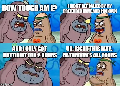 How Tough Are You | I DIDN'T GET CALLED BY MY PREFERRED NAME AND PRONOUN; HOW TOUGH AM I? AND I ONLY GOT BUTTHURT FOR 2 HOURS; UH, RIGHT THIS WAY. BATHROOM'S ALL YOURS | image tagged in memes,how tough are you | made w/ Imgflip meme maker