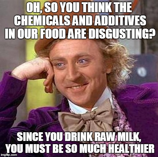 Creepy Condescending Wonka Meme | OH, SO YOU THINK THE CHEMICALS AND ADDITIVES IN OUR FOOD ARE DISGUSTING? SINCE YOU DRINK RAW MILK, YOU MUST BE SO MUCH HEALTHIER | image tagged in memes,creepy condescending wonka | made w/ Imgflip meme maker