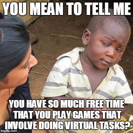 Third World Skeptical Kid | YOU MEAN TO TELL ME; YOU HAVE SO MUCH FREE TIME THAT YOU PLAY GAMES THAT INVOLVE DOING VIRTUAL TASKS? | image tagged in memes,third world skeptical kid | made w/ Imgflip meme maker
