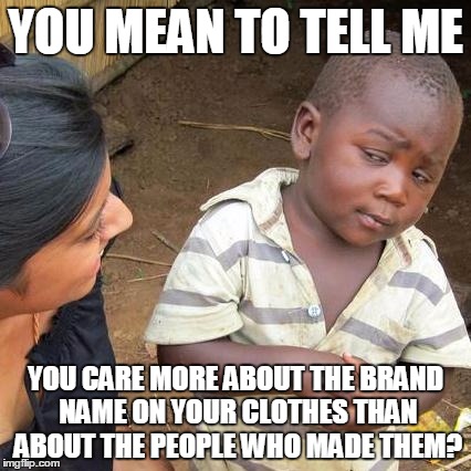 Third World Skeptical Kid Meme | YOU MEAN TO TELL ME; YOU CARE MORE ABOUT THE BRAND NAME ON YOUR CLOTHES THAN ABOUT THE PEOPLE WHO MADE THEM? | image tagged in memes,third world skeptical kid | made w/ Imgflip meme maker