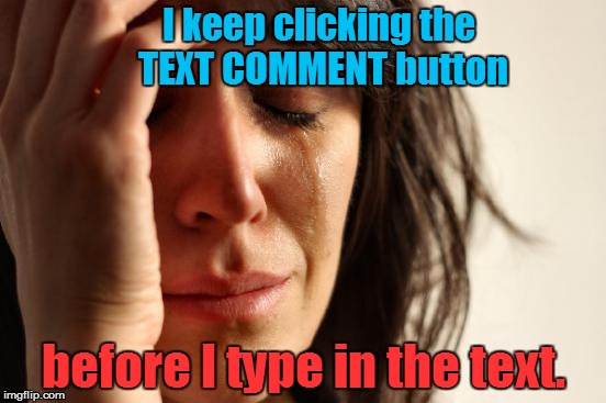 First World Problems Meme | I keep clicking the TEXT COMMENT button; before I type in the text. | image tagged in memes,first world problems | made w/ Imgflip meme maker