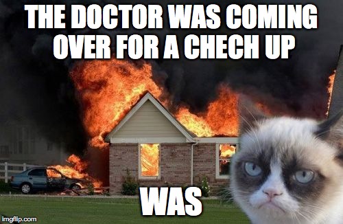 Burn Kitty Meme | THE DOCTOR WAS COMING OVER FOR A CHECH UP; WAS | image tagged in memes,burn kitty | made w/ Imgflip meme maker