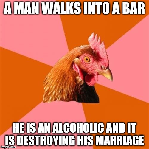 Anti Joke Chicken Meme | A MAN WALKS INTO A BAR; HE IS AN ALCOHOLIC AND IT IS DESTROYING HIS MARRIAGE | image tagged in memes,anti joke chicken | made w/ Imgflip meme maker