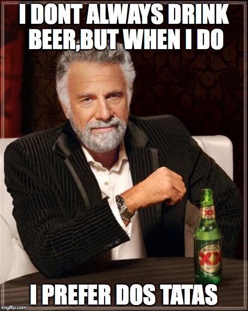 The Most Interesting Man In The World Meme | I DONT ALWAYS DRINK BEER,BUT WHEN I DO; I PREFER DOS TATAS | image tagged in memes,the most interesting man in the world | made w/ Imgflip meme maker
