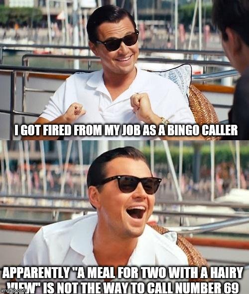 Leonardo Dicaprio Wolf Of Wall Street | I GOT FIRED FROM MY JOB AS A BINGO CALLER; APPARENTLY "A MEAL FOR TWO WITH A HAIRY VIEW" IS NOT THE WAY TO CALL NUMBER 69 | image tagged in memes,leonardo dicaprio wolf of wall street | made w/ Imgflip meme maker