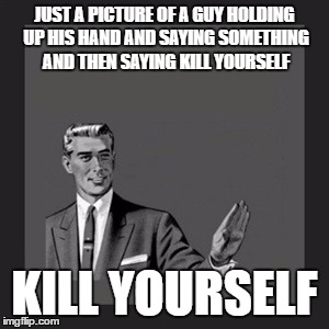 Just a Guy... | JUST A PICTURE OF A GUY HOLDING UP HIS HAND AND SAYING SOMETHING AND THEN SAYING KILL YOURSELF; KILL YOURSELF | image tagged in memes,kill yourself guy | made w/ Imgflip meme maker