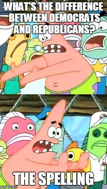 Put It Somewhere Else Patrick | WHAT'S THE DIFFERENCE BETWEEN DEMOCRATS AND REPUBLICANS? THE SPELLING | image tagged in memes,put it somewhere else patrick | made w/ Imgflip meme maker