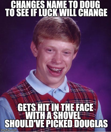 Bad Luck Brian | CHANGES NAME TO DOUG TO SEE IF LUCK WILL CHANGE; GETS HIT IN THE FACE WITH A SHOVEL     SHOULD'VE PICKED DOUGLAS | image tagged in memes,bad luck brian | made w/ Imgflip meme maker