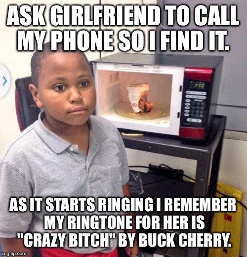 Microwave kid | ASK GIRLFRIEND TO CALL MY PHONE SO I FIND IT. AS IT STARTS RINGING I REMEMBER MY RINGTONE FOR HER IS "CRAZY BITCH" BY BUCK CHERRY. | image tagged in microwave kid,AdviceAnimals | made w/ Imgflip meme maker