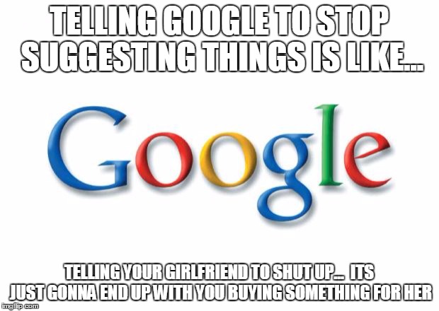 Google | TELLING GOOGLE TO STOP SUGGESTING THINGS IS LIKE... TELLING YOUR GIRLFRIEND TO SHUT UP...  ITS JUST GONNA END UP WITH YOU BUYING SOMETHING FOR HER | image tagged in google | made w/ Imgflip meme maker