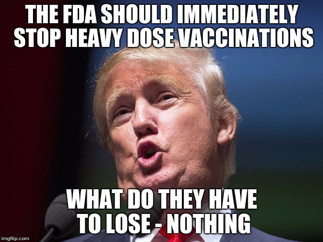 donald trump huge | THE FDA SHOULD IMMEDIATELY STOP HEAVY DOSE VACCINATIONS; WHAT DO THEY HAVE TO LOSE - NOTHING | image tagged in donald trump huge | made w/ Imgflip meme maker