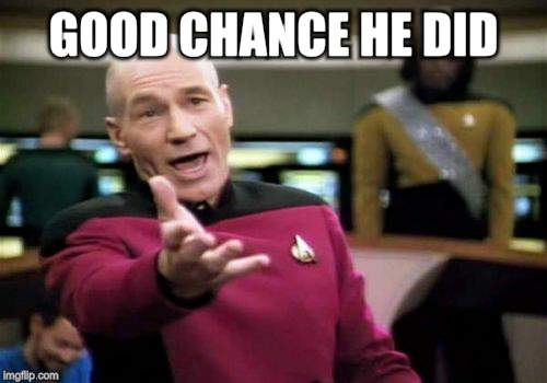 Picard Wtf Meme | GOOD CHANCE HE DID | image tagged in memes,picard wtf | made w/ Imgflip meme maker