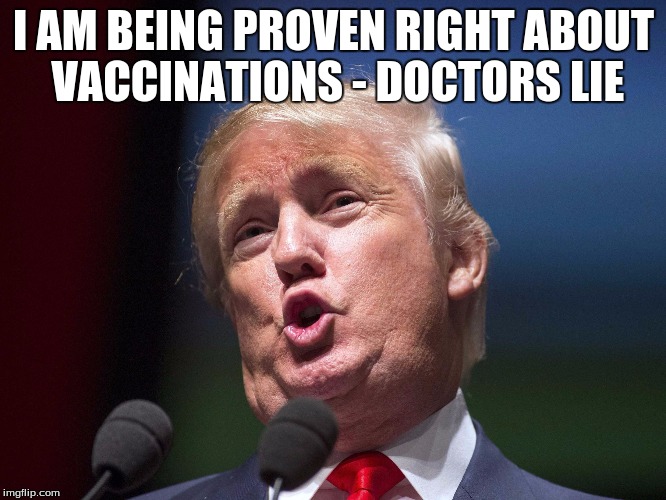 donald trump huge | I AM BEING PROVEN RIGHT ABOUT VACCINATIONS - DOCTORS LIE | image tagged in donald trump huge | made w/ Imgflip meme maker