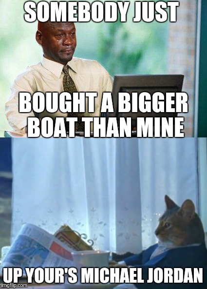 Maybe you should get an even bigger boat | SOMEBODY JUST; BOUGHT A BIGGER BOAT THAN MINE; UP YOUR'S MICHAEL JORDAN | image tagged in crying michael jordan,i should buy a boat cat,michael jordan,funny memes,super smash bros | made w/ Imgflip meme maker