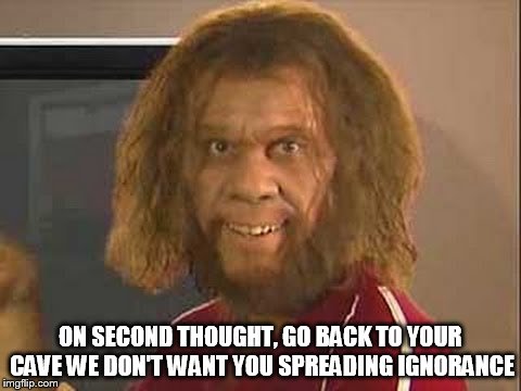 ON SECOND THOUGHT, GO BACK TO YOUR CAVE WE DON'T WANT YOU SPREADING IGNORANCE | made w/ Imgflip meme maker