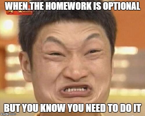 Impossibru Guy Original | WHEN THE HOMEWORK IS OPTIONAL; BUT YOU KNOW YOU NEED TO DO IT | image tagged in memes,impossibru guy original | made w/ Imgflip meme maker