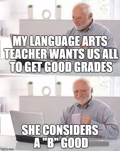 Hide the Pain Harold | MY LANGUAGE ARTS TEACHER WANTS US ALL TO GET GOOD GRADES; SHE CONSIDERS A "B" GOOD | image tagged in memes,hide the pain harold | made w/ Imgflip meme maker