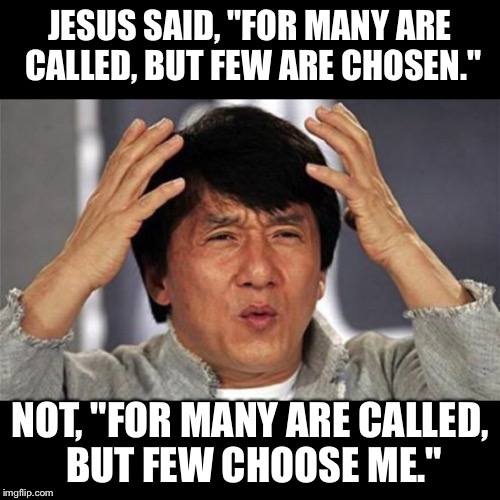 Chosen | JESUS SAID, "FOR MANY ARE CALLED, BUT FEW ARE CHOSEN."; NOT, "FOR MANY ARE CALLED, BUT FEW CHOOSE ME." | image tagged in memes | made w/ Imgflip meme maker