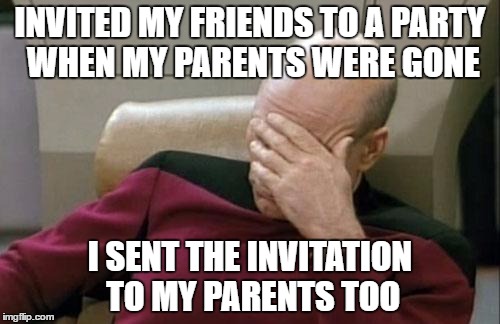 Captain Picard Facepalm | INVITED MY FRIENDS TO A PARTY WHEN MY PARENTS WERE GONE; I SENT THE INVITATION TO MY PARENTS TOO | image tagged in memes,captain picard facepalm | made w/ Imgflip meme maker