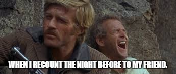 WHEN I RECOUNT THE NIGHT BEFORE TO MY FRIEND. | image tagged in friends,drunk | made w/ Imgflip meme maker