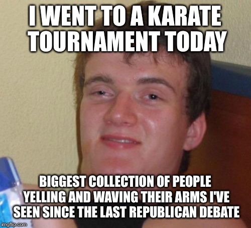 Debate/karate tourney crossover: best idea ever. |  I WENT TO A KARATE TOURNAMENT TODAY; BIGGEST COLLECTION OF PEOPLE YELLING AND WAVING THEIR ARMS I'VE SEEN SINCE THE LAST REPUBLICAN DEBATE | image tagged in memes,10 guy,republican debate,karate | made w/ Imgflip meme maker