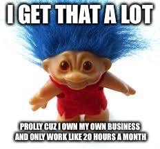 Troll | I GET THAT A LOT PROLLY CUZ I OWN MY OWN BUSINESS AND ONLY WORK LIKE 20 HOURS A MONTH | image tagged in troll | made w/ Imgflip meme maker