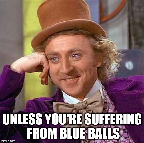 Creepy Condescending Wonka Meme | UNLESS YOU'RE SUFFERING FROM BLUE BALLS | image tagged in memes,creepy condescending wonka | made w/ Imgflip meme maker